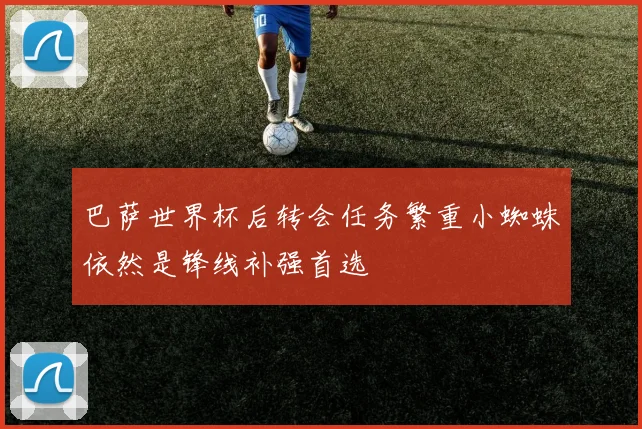巴萨世界杯后转会任务繁重小蜘蛛依然是锋线补强首选