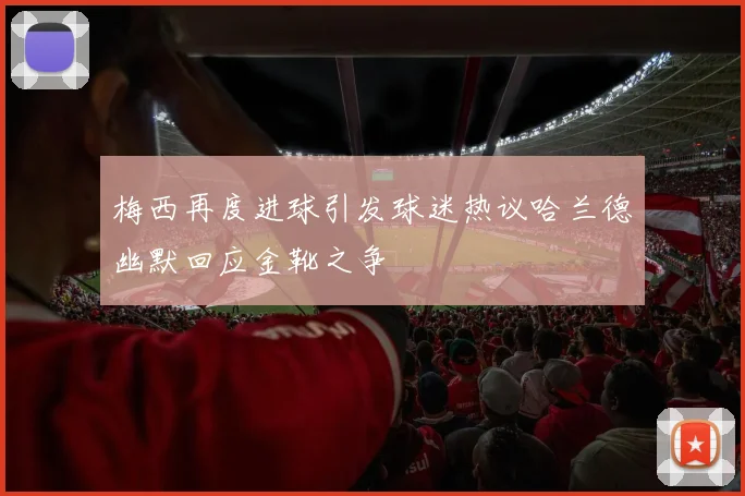 梅西再度进球引发球迷热议哈兰德幽默回应金靴之争