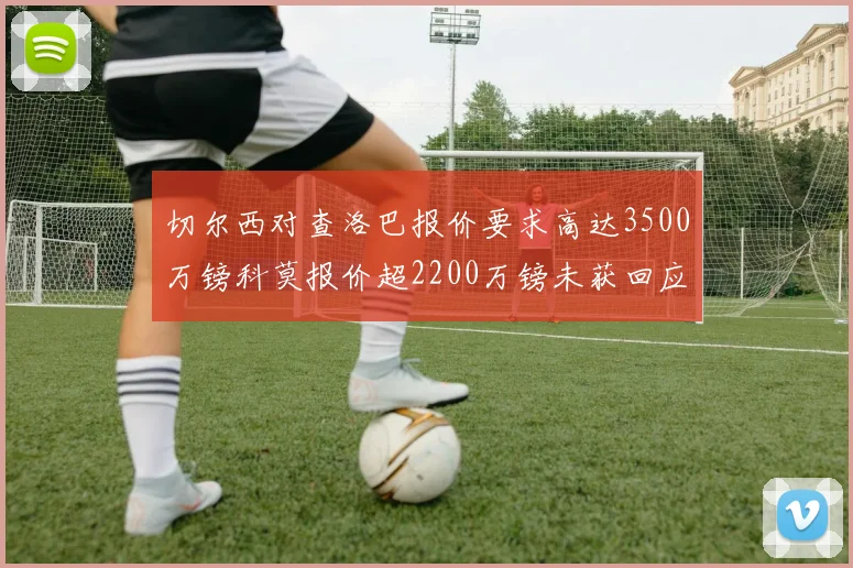 切尔西对查洛巴报价要求高达3500万镑科莫报价超2200万镑未获回应