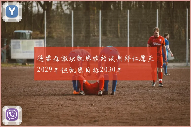 德雷森推动凯恩续约谈判拜仁愿至2029年但凯恩目标2030年