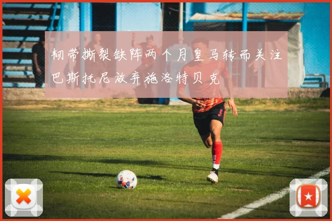 韧带撕裂缺阵两个月皇马转而关注巴斯托尼放弃施洛特贝克