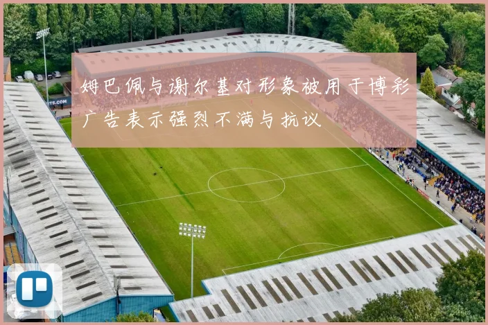 姆巴佩与谢尔基对形象被用于博彩广告表示强烈不满与抗议
