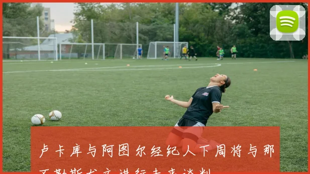 卢卡库与阿图尔经纪人下周将与那不勒斯尤文进行未来谈判