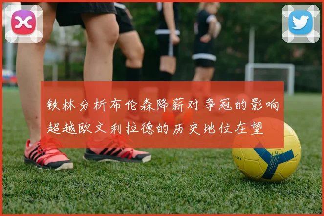 铁林分析布伦森降薪对争冠的影响超越欧文利拉德的历史地位在望