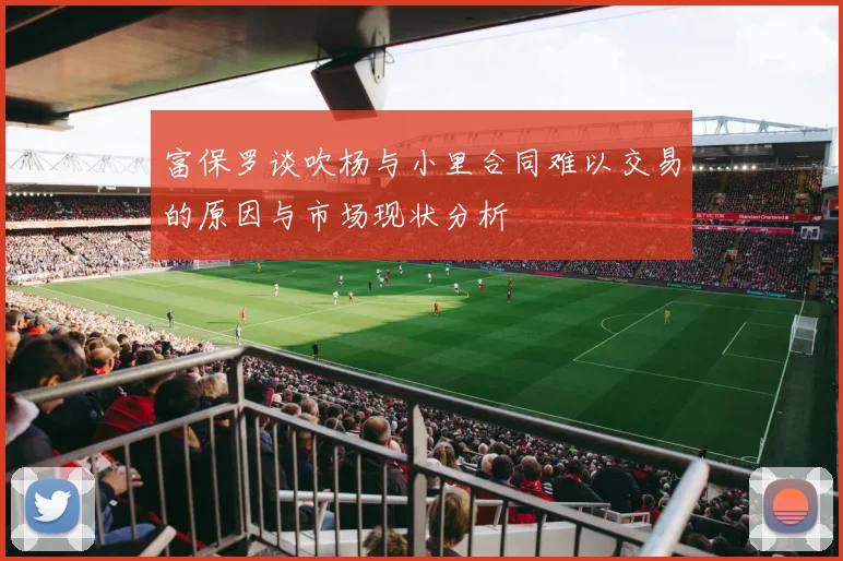 富保罗谈吹杨与小里合同难以交易的原因与市场现状分析