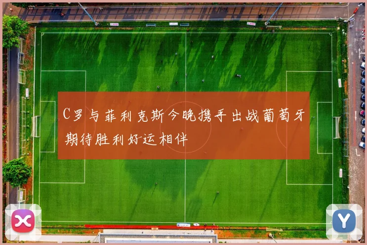 C罗与菲利克斯今晚携手出战葡萄牙期待胜利好运相伴