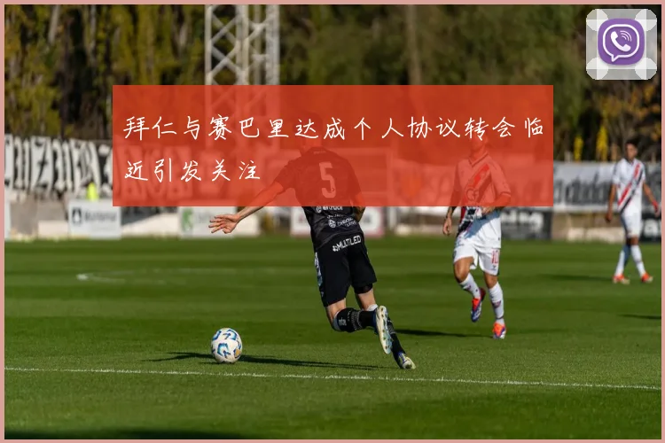 拜仁与赛巴里达成个人协议转会临近引发关注