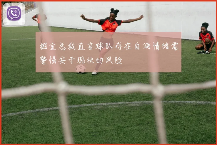 掘金总裁直言球队存在自满情绪需警惕安于现状的风险