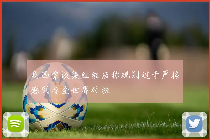 恩西索谈染红经历称规则过于严格感到与全世界对抗