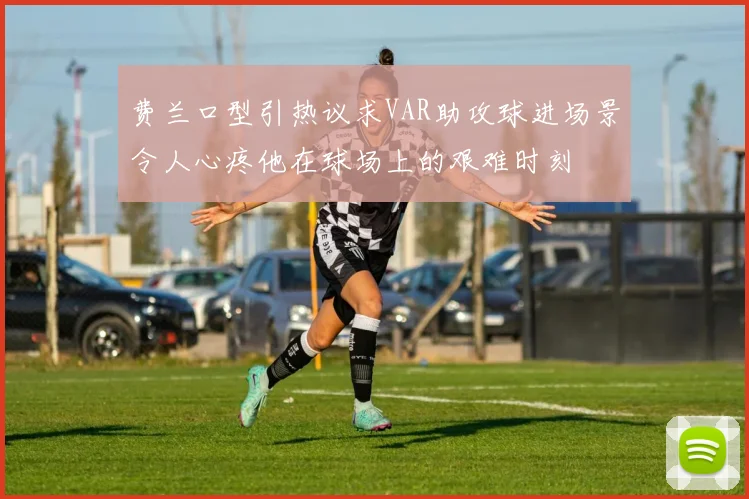 费兰口型引热议求VAR助攻球进场景令人心疼他在球场上的艰难时刻
