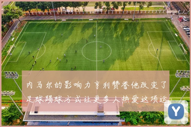 内马尔的影响力亨利赞誉他改变了足球踢球方式让更多人热爱这项运动