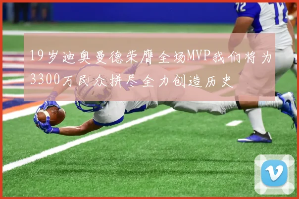 19岁迪奥曼德荣膺全场MVP我们将为3300万民众拼尽全力创造历史