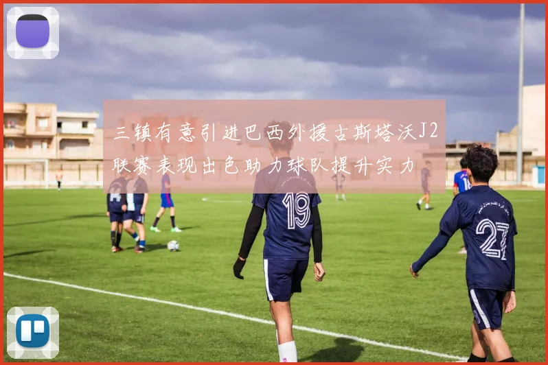 三镇有意引进巴西外援古斯塔沃J2联赛表现出色助力球队提升实力