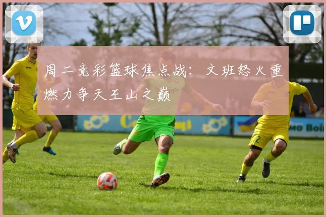 周二竞彩篮球焦点战：文班怒火重燃力争天王山之巅