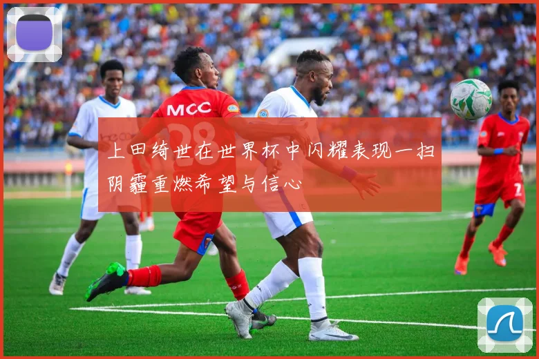 上田绮世在世界杯中闪耀表现一扫阴霾重燃希望与信心