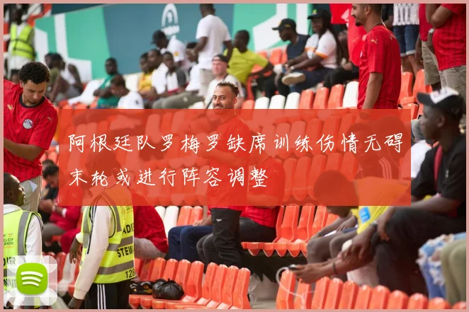 阿根廷队罗梅罗缺席训练伤情无碍末轮或进行阵容调整