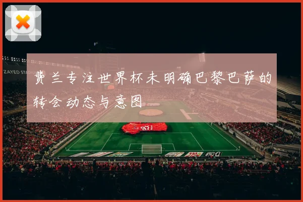 费兰专注世界杯未明确巴黎巴萨的转会动态与意图