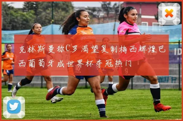克林斯曼称C罗渴望复制梅西辉煌巴西葡萄牙成世界杯夺冠热门