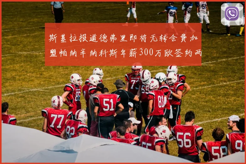 斯基拉报道德弗里即将无转会费加盟帕纳辛纳科斯年薪300万欧签约两年