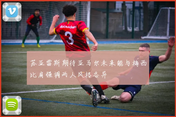 苏亚雷斯期待亚马尔未来能与梅西比肩强调两人风格各异