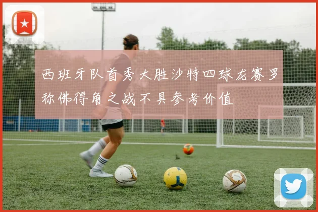 西班牙队首秀大胜沙特四球龙赛罗称佛得角之战不具参考价值