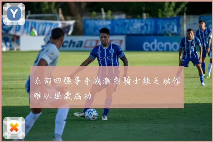 东部四强争夺战激烈骑士缺乏动作难以逆袭成功